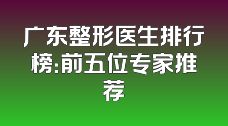 广东整形医生排行榜：前五位专家推荐