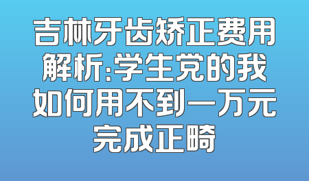 吉林牙齿矫正费用解析：学生党的我如何用不到一万元完成正畸