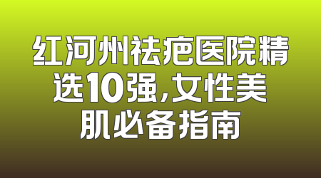 红河州祛疤医院精选10强，女性美肌必备指南
