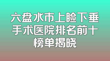 六盘水市上睑下垂手术医院排名前十榜单揭晓