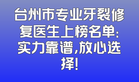 台州市专业牙裂修复医生上榜名单：实力靠谱，放心选择！
