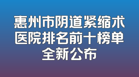 惠州市阴道紧缩术医院排名前十榜单全新公布