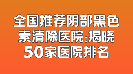 全国推荐阴部黑色素清除医院：揭晓50家医院排名