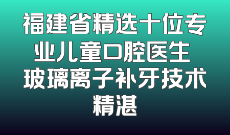 福建省精选十位专业儿童口腔医生 玻璃离子补牙技术精湛