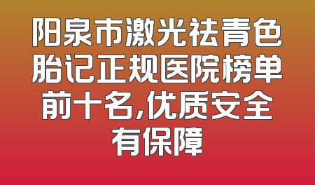 阳泉市激光祛青色胎记正规医院榜单前十名，优质安全有保障