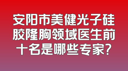 安阳市美健光子硅胶隆胸领域医生前十名是哪些专家？