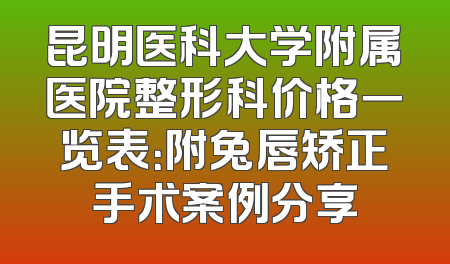 昆明医科大学附属医院整形科价格一览表：附兔唇矫正手术案例分享