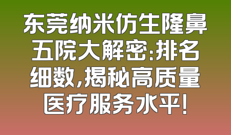 东莞纳米仿生隆鼻五院大解密：排名细数，揭秘高质量医疗服务水平！
