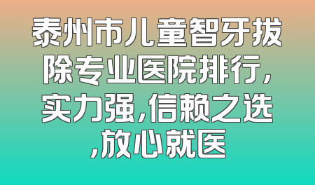 泰州市儿童智牙拔除专业医院排行，实力强，信赖之选，放心就医