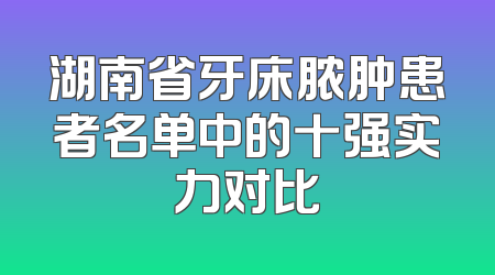 湖南省牙床脓肿患者名单中的十强实力对比