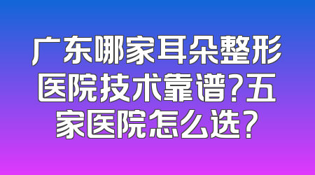 广东哪家耳朵整形医院技术靠谱？五家医院怎么选？