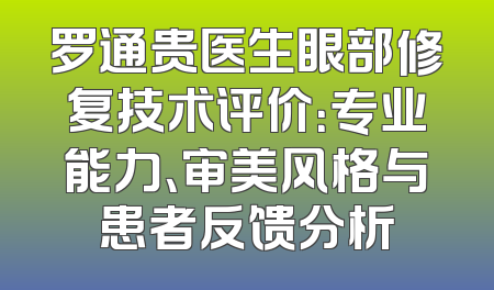 罗通贵医生眼部修复技术评价：专业能力、审美风格与患者反馈分析