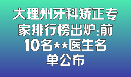大理州牙科矫正专家排行榜出炉：前10名**医生名单公布