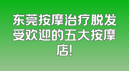 东莞按摩治疗脱发受欢迎的五大按摩店！