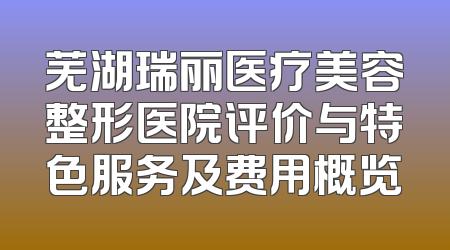 芜湖瑞丽医疗美容整形医院评价与特色服务及费用概览