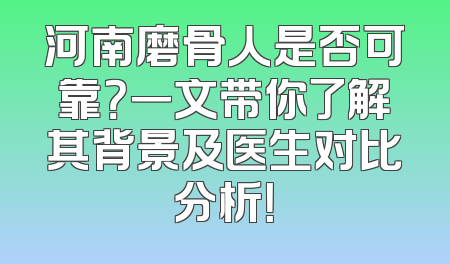 河南磨骨人是否可靠？一文带你了解其背景及医生对比分析！