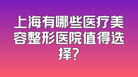 上海有哪些医疗美容整形医院值得选择？