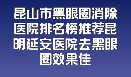 昆山市黑眼圈消除医院排名榜推荐昆明延安医院去黑眼圈效果佳