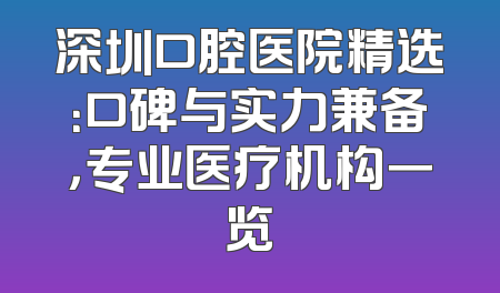 深圳口腔医院精选：口碑与实力兼备，专业医疗机构一览
