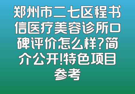 郑州市二七区程书信医疗美容诊所口碑评价怎么样？简介公开！特色项目参考