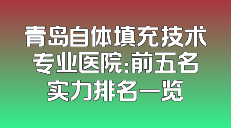 青岛自体填充技术专业医院：前五名实力排名一览
