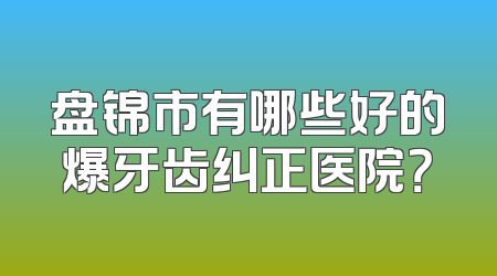 盘锦市有哪些好的爆牙齿纠正医院？