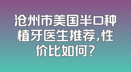 沧州市美国半口种植牙医生推荐，性价比如何？