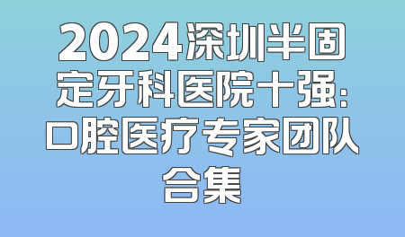 2024深圳半固定牙科医院十强：口腔医疗专家团队合集