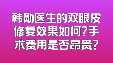 韩勋医生的双眼皮修复效果如何？手术费用是否昂贵？