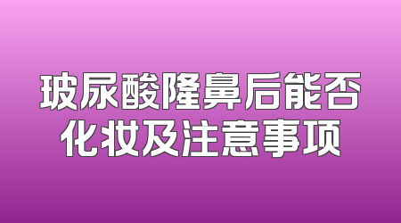 玻尿酸隆鼻后能否化妆及注意事项