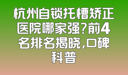 杭州自锁托槽矫正医院哪家强？前4名排名揭晓，口碑科普