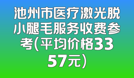 池州市医疗激光脱小腿毛服务收费参考(平均价格3357元)