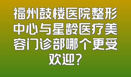 福州鼓楼医院整形中心与星龄医疗美容门诊部哪个更受欢迎？