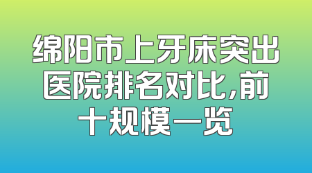 绵阳市上牙床突出医院排名对比，前十规模一览