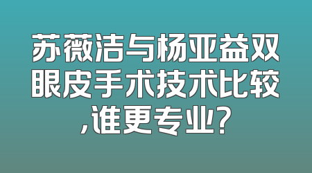 苏薇洁与杨亚益双眼皮手术技术比较，谁更专业？