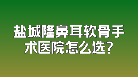 盐城隆鼻耳软骨手术医院怎么选？