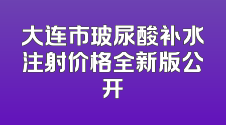 大连市玻尿酸补水注射价格全新版公开