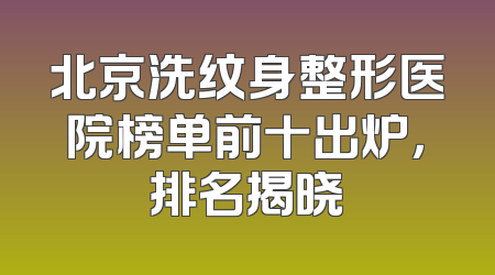 北京洗纹身整形医院榜单前十出炉，排名揭晓