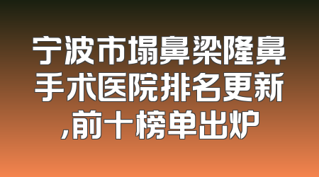 宁波市塌鼻梁隆鼻手术医院排名更新，前十榜单出炉