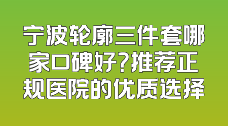 宁波轮廓三件套哪家口碑好？推荐正规医院的优质选择