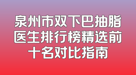 泉州市双下巴抽脂医生排行榜精选前十名对比指南