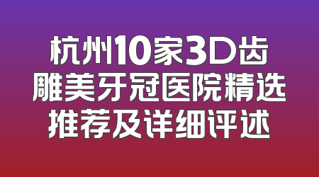 杭州10家3D齿雕美牙冠医院精选推荐及详细评述