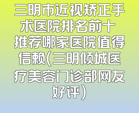 三明市近视矫正手术医院排名前十 推荐哪家医院值得信赖（三明倾城医疗美容门诊部网友好评）