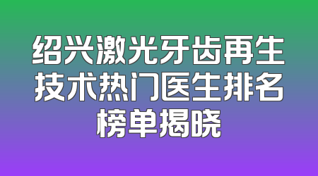绍兴激光牙齿再生技术热门医生排名榜单揭晓