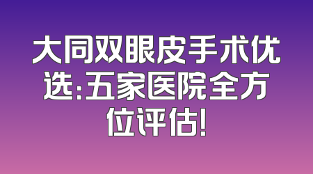 大同双眼皮手术优选：五家医院全方位评估！