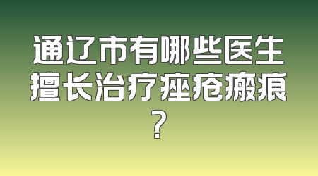 通辽市有哪些医生擅长治疗痤疮瘢痕？