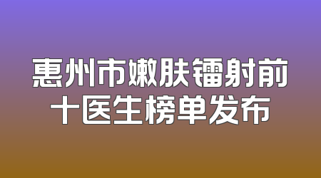 惠州市嫩肤镭射前十医生榜单发布