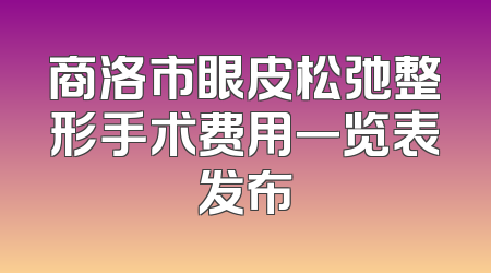 商洛市眼皮松弛整形手术费用一览表发布