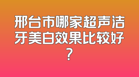 邢台市哪家超声洁牙美白效果比较好？