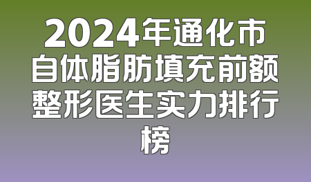 2024年通化市自体脂肪填充前额整形医生实力排行榜